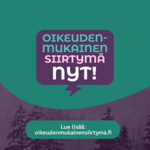 Sini-vihreässä kampanjakuvassa on teksti: Oikeudenmukainen siirtymä nyt! Kuva on kampanjan kuvituskuva. Lue lisää osoitteesta oikeudenmukainensiirtyma.fi