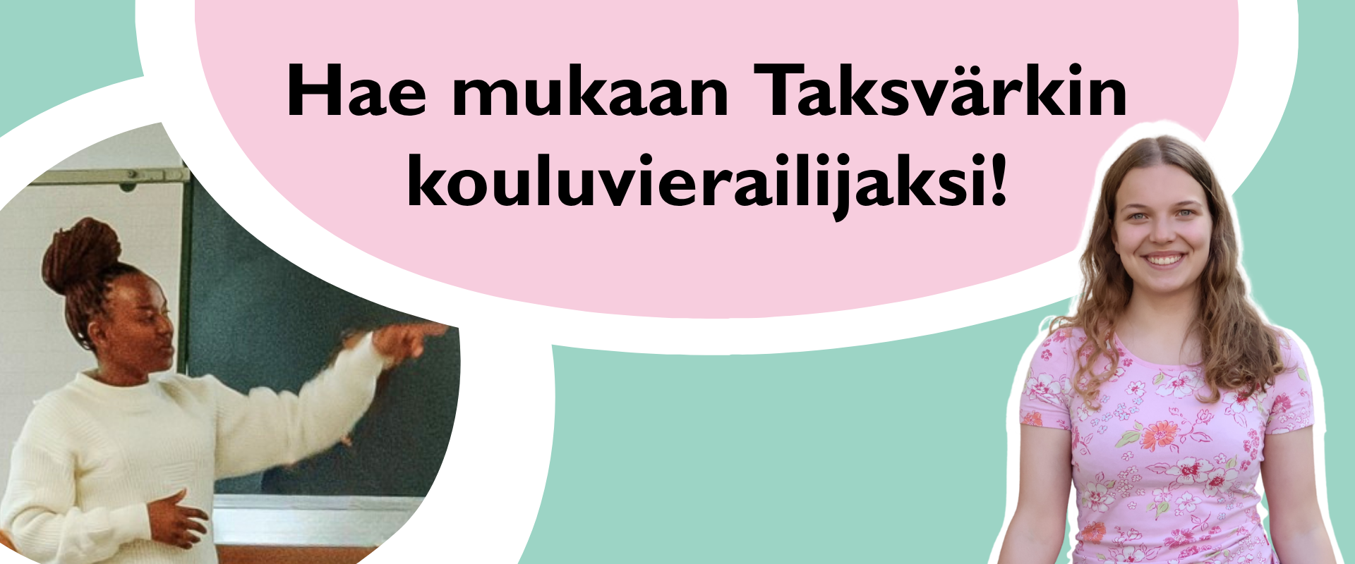 Vaaleanvihreä pohja. Vasemmalla kuva nuoresta liitutaulun edessä ja oikealla taustaton kuva nuoresta kävelemässä kohti kameraa hymyillen. Vaaleanpunaisen elementin päällä teksti "Hae mukaan Taksvärkin kouluvierailijaksi!".